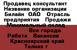 Продавец-консультант › Название организации ­ Билайн, ОАО › Отрасль предприятия ­ Продажи › Минимальный оклад ­ 30 000 - Все города Работа » Вакансии   . Красноярский край,Талнах г.